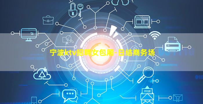 宁波ktv招聘女包厢-日结商务场